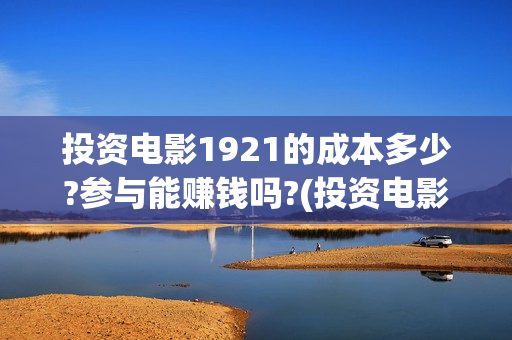 投资电影1921的成本多少?参与能赚钱吗?(投资电影1921亏本吗)