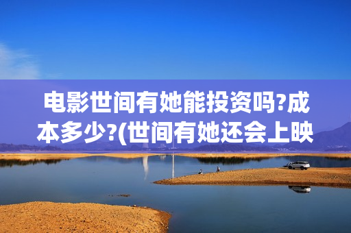 电影世间有她能投资吗?成本多少?(世间有她还会上映吗)