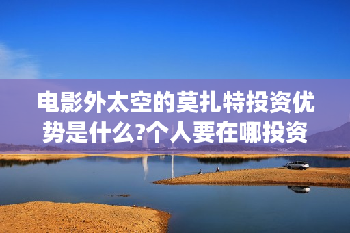电影外太空的莫扎特投资优势是什么?个人要在哪投资?(电影外太空的莫扎特最新消息)