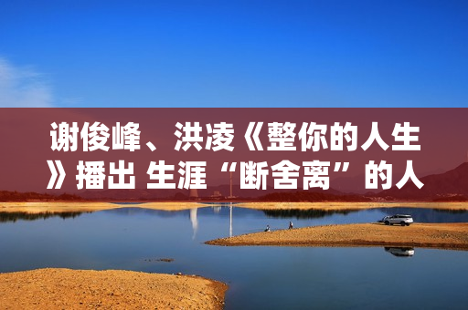谢俊峰、洪凌《整你的人生》播出 生涯“断舍离”的人生哲学