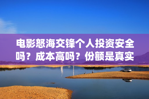 电影怒海交锋个人投资安全吗？成本高吗？份额是真实的吗？(美国电影怒海争锋)