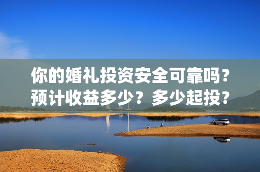 你的婚礼投资安全可靠吗？预计收益多少？多少起投？(你的婚礼总投资)