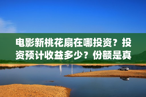 电影新桃花扇在哪投资？投资预计收益多少？份额是真实的吗？(新桃花扇票房预计)