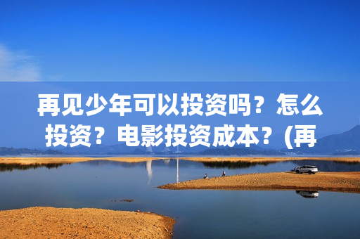 再见少年可以投资吗？怎么投资？电影投资成本？(再见少年值得看吗)
