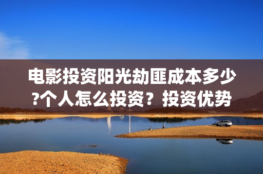 电影投资阳光劫匪成本多少?个人怎么投资？投资优势有哪些？(阳光劫匪电影票多少钱)