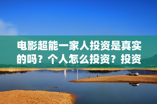 电影超能一家人投资是真实的吗？个人怎么投资？投资赚钱吗？(电影超能一家人沈腾免费观看抢先版)