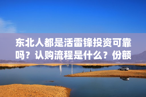东北人都是活雷锋投资可靠吗？认购流程是什么？份额是真实的吗？(东北人都是活雷锋mp3下载)