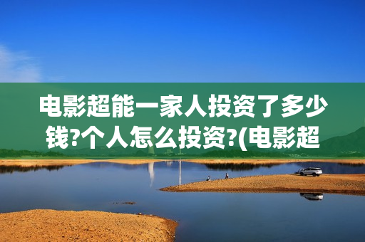 电影超能一家人投资了多少钱?个人怎么投资?(电影超能一家人抢先观看)