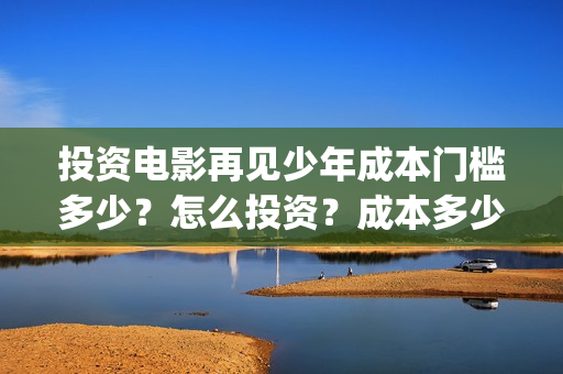 投资电影再见少年成本门槛多少？怎么投资？成本多少？(再见影片)
