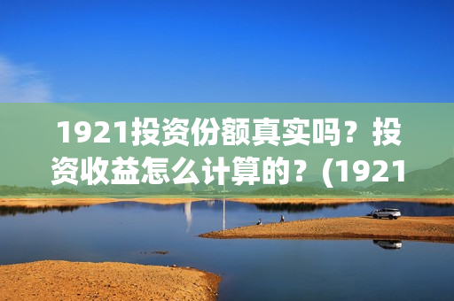 1921投资份额真实吗？投资收益怎么计算的？(1921投资比例)