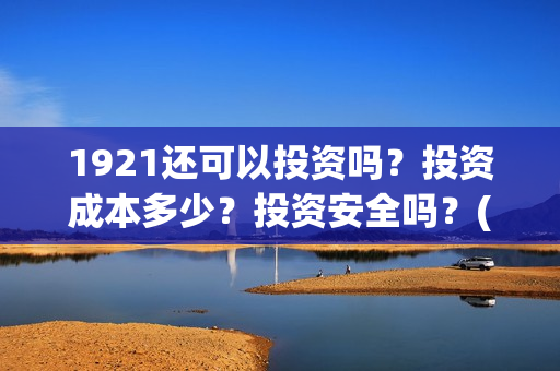 1921还可以投资吗？投资成本多少？投资安全吗？(1921投资回报率高吗)