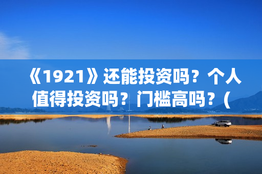 《1921》还能投资吗？个人值得投资吗？门槛高吗？(1921还能播吗)