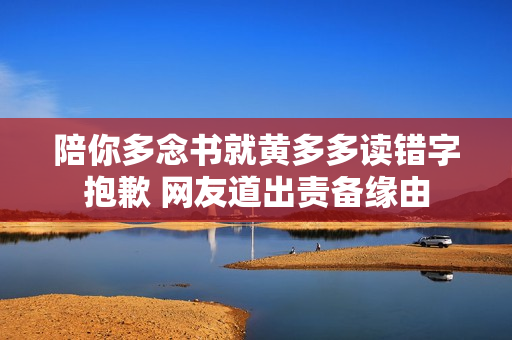 陪你多念书就黄多多读错字抱歉 网友道出责备缘由