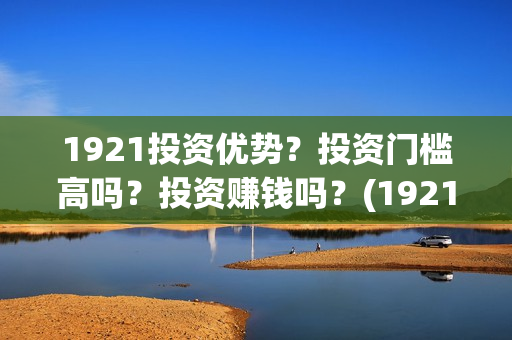 1921投资优势？投资门槛高吗？投资赚钱吗？(1921总投资多少)