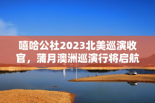 嘻哈公社2023北美巡演收官，蒲月澳洲巡演行将启航！