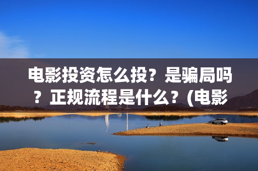 电影投资怎么投？是骗局吗？正规流程是什么？(电影投资怎么投?电影投资正规流程)