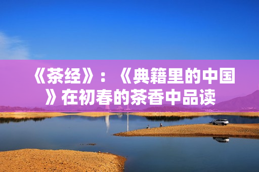 《茶经》：《典籍里的中国》在初春的茶香中品读