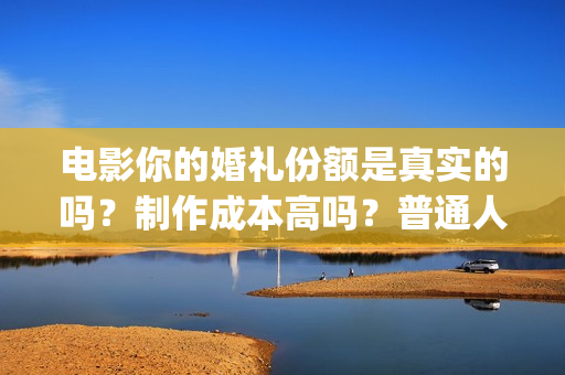 电影你的婚礼份额是真实的吗？制作成本高吗？普通人能参与投资吗？(你的婚礼电影正片片段)