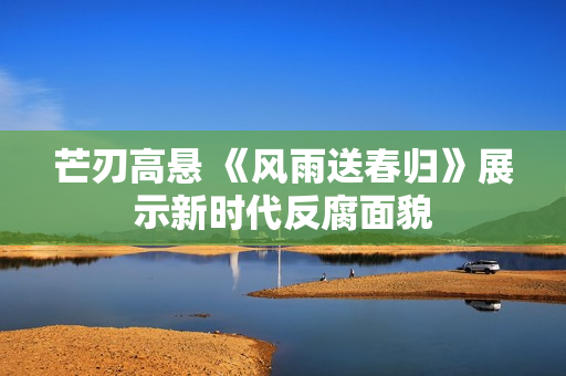 芒刃高悬 《风雨送春归》展示新时代反腐面貌