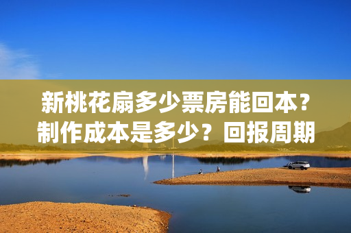新桃花扇多少票房能回本？制作成本是多少？回报周期是多久？(新桃花扇电影上映了吗)