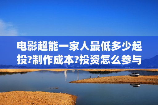 电影超能一家人最低多少起投?制作成本?投资怎么参与?(电影超能一家人免费观看)