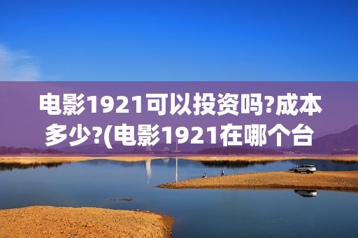 电影1921可以投资吗?成本多少?(电影1921在哪个台放)