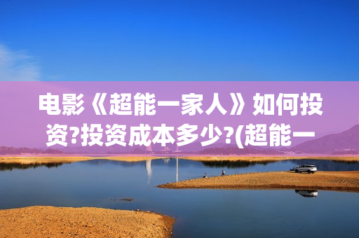 电影《超能一家人》如何投资?投资成本多少?(超能一家外国电影免费观看)