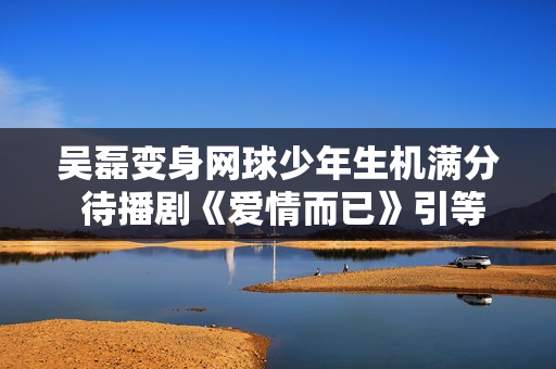 吴磊变身网球少年生机满分 待播剧《爱情而已》引等待