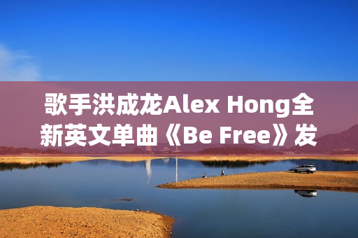 歌手洪成龙Alex Hong全新英文单曲《Be Free》发布