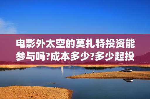电影外太空的莫扎特投资能参与吗?成本多少?多少起投?(电影外太空的莫扎特在线观看)