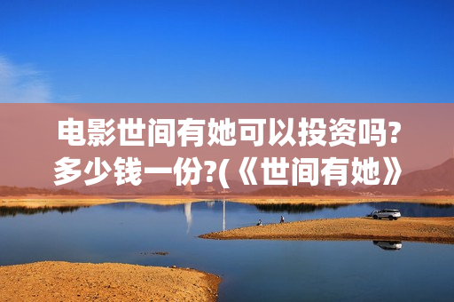 电影世间有她可以投资吗?多少钱一份?(《世间有她》)