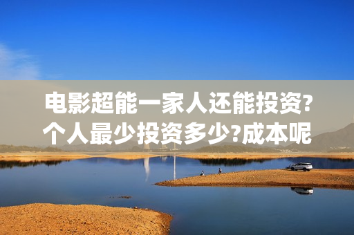 电影超能一家人还能投资?个人最少投资多少?成本呢(电影超能一家人演员表)