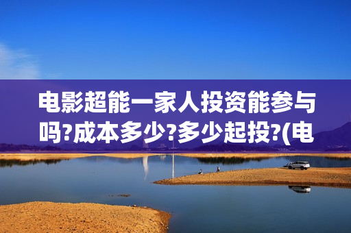 电影超能一家人投资能参与吗?成本多少?多少起投?(电影超能一家人剧情介绍)