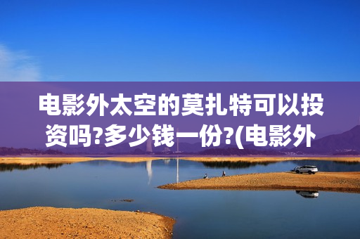 电影外太空的莫扎特可以投资吗?多少钱一份?(电影外太空的莫扎特在线播放)