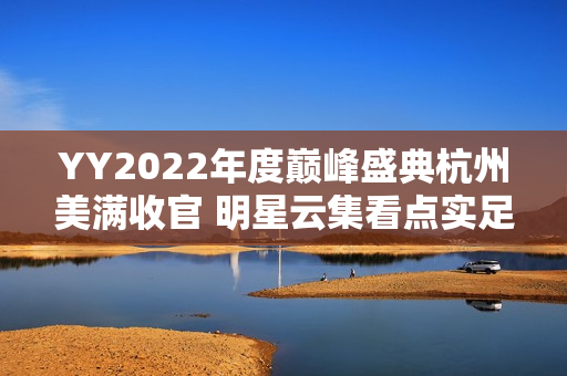 YY2022年度巅峰盛典杭州美满收官 明星云集看点实足