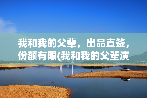 我和我的父辈，出品直签，份额有限(我和我的父辈演员表)