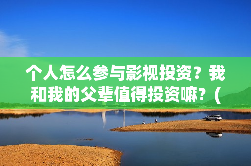 个人怎么参与影视投资？我和我的父辈值得投资嘛？(个人怎么参与影视活动)