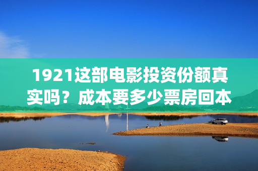 1921这部电影投资份额真实吗？成本要多少票房回本？(电影1921电影内容)