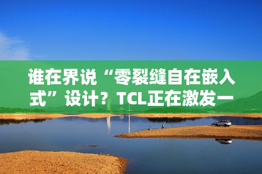 谁在界说“零裂缝自在嵌入式”设计？TCL正在激发一场演变