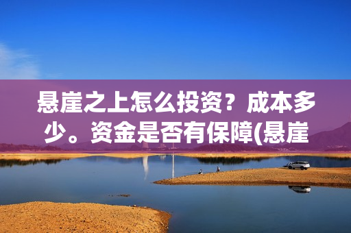 悬崖之上怎么投资？成本多少。资金是否有保障(悬崖之上 怎么)