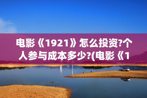 电影《1921》怎么投资?个人参与成本多少?(电影《1921》的实际观影体验如何,有哪些很燃的瞬间?)