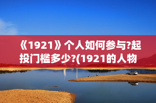 《1921》个人如何参与?起投门槛多少?(1921的人物有哪些)