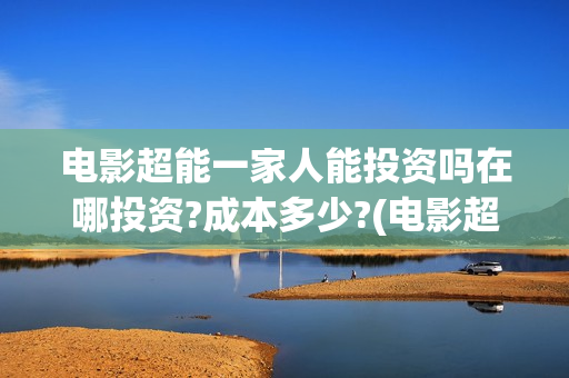 电影超能一家人能投资吗在哪投资?成本多少?(电影超能一家人沈腾免费观看抢先版)