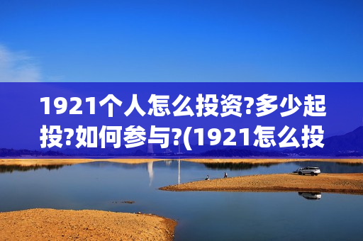 1921个人怎么投资?多少起投?如何参与?(1921怎么投资)