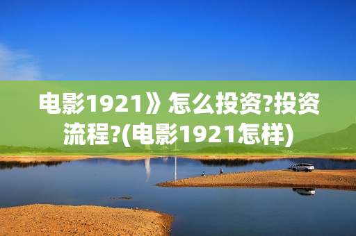 电影1921》怎么投资?投资流程?(电影1921怎样)
