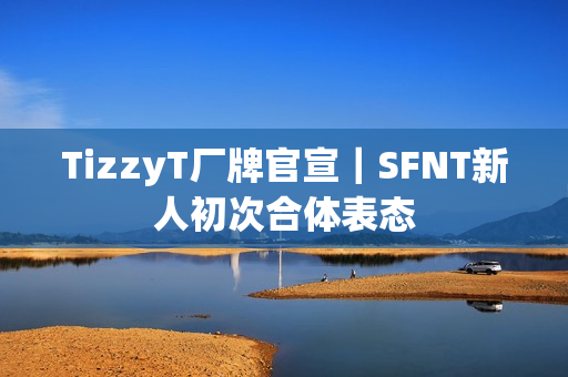 TizzyT厂牌官宣｜SFNT新人初次合体表态