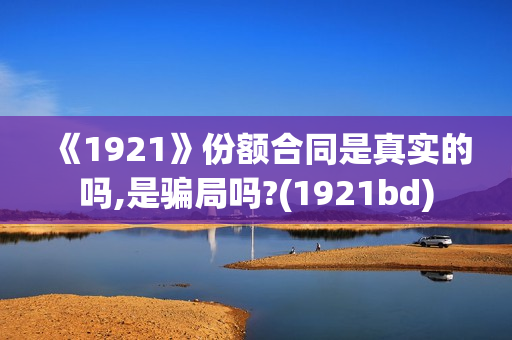 《1921》份额合同是真实的吗,是骗局吗?(1921bd)