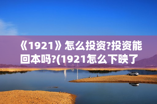 《1921》怎么投资?投资能回本吗?(1921怎么下映了)