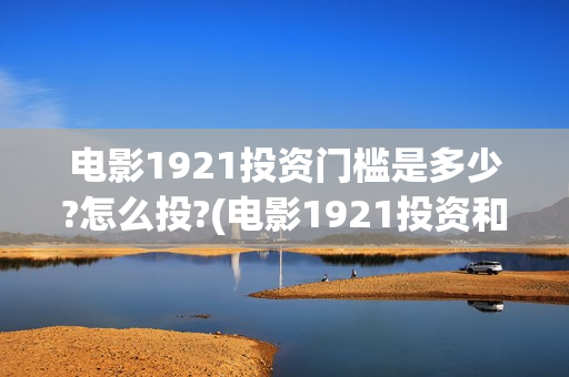 电影1921投资门槛是多少?怎么投?(电影1921投资和预计票房)