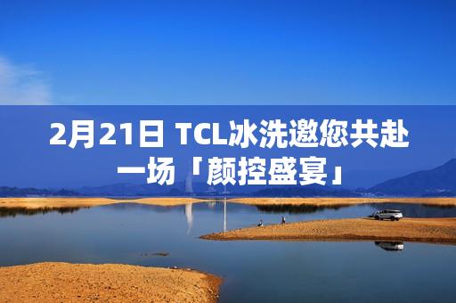 2月21日 TCL冰洗邀您共赴一场「颜控盛宴」